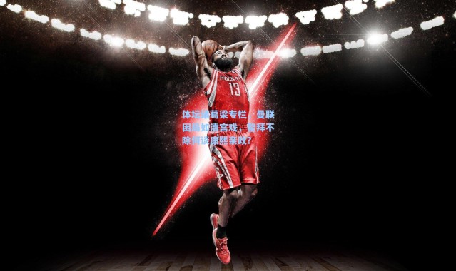 海星体育直播官网|体坛诸葛梁专栏，曼联困局如清宫戏，鳌拜不除何谈康熙亲政？