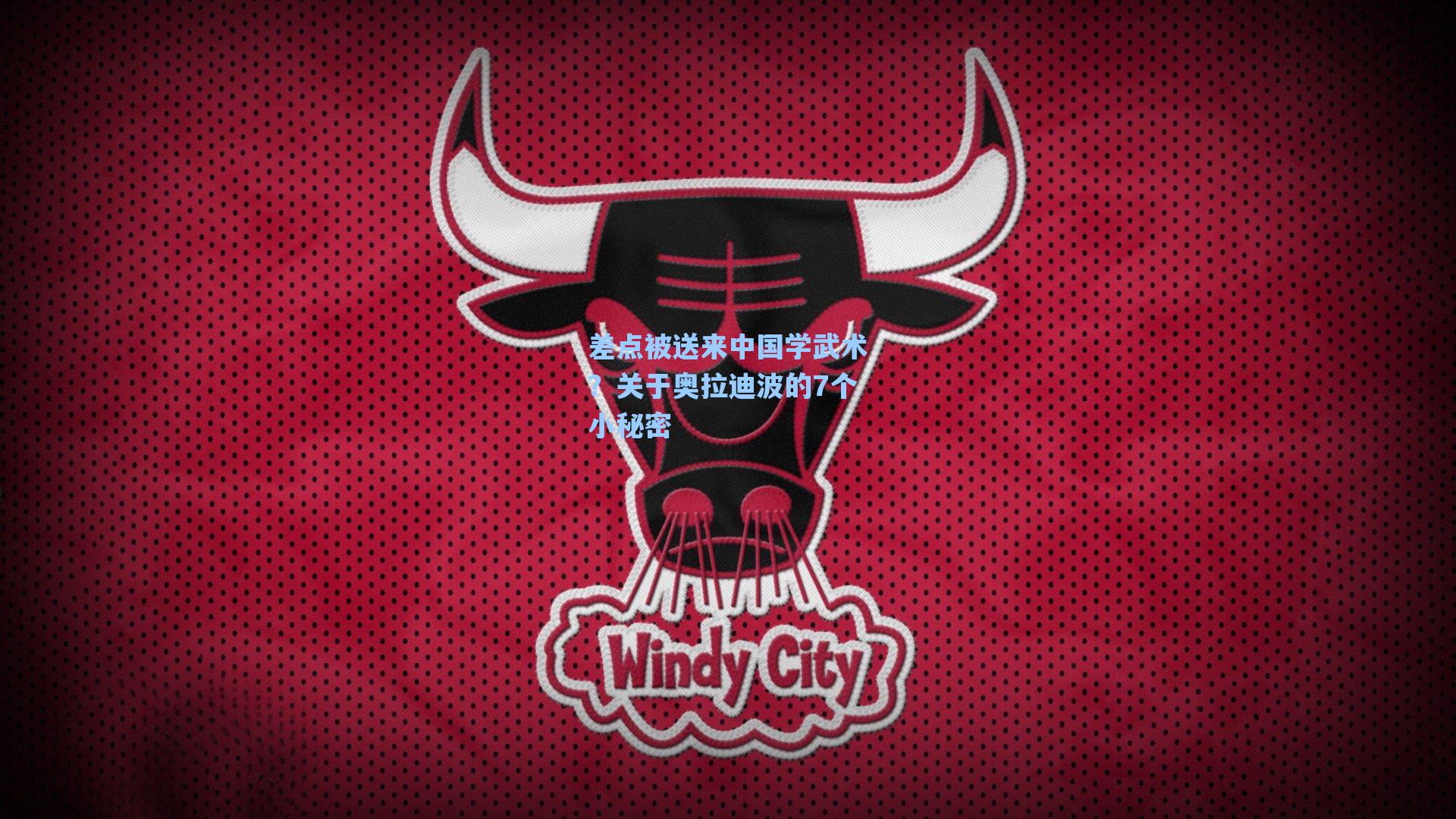 差点被送来中国学武术?关于奥拉迪波的7个小秘密