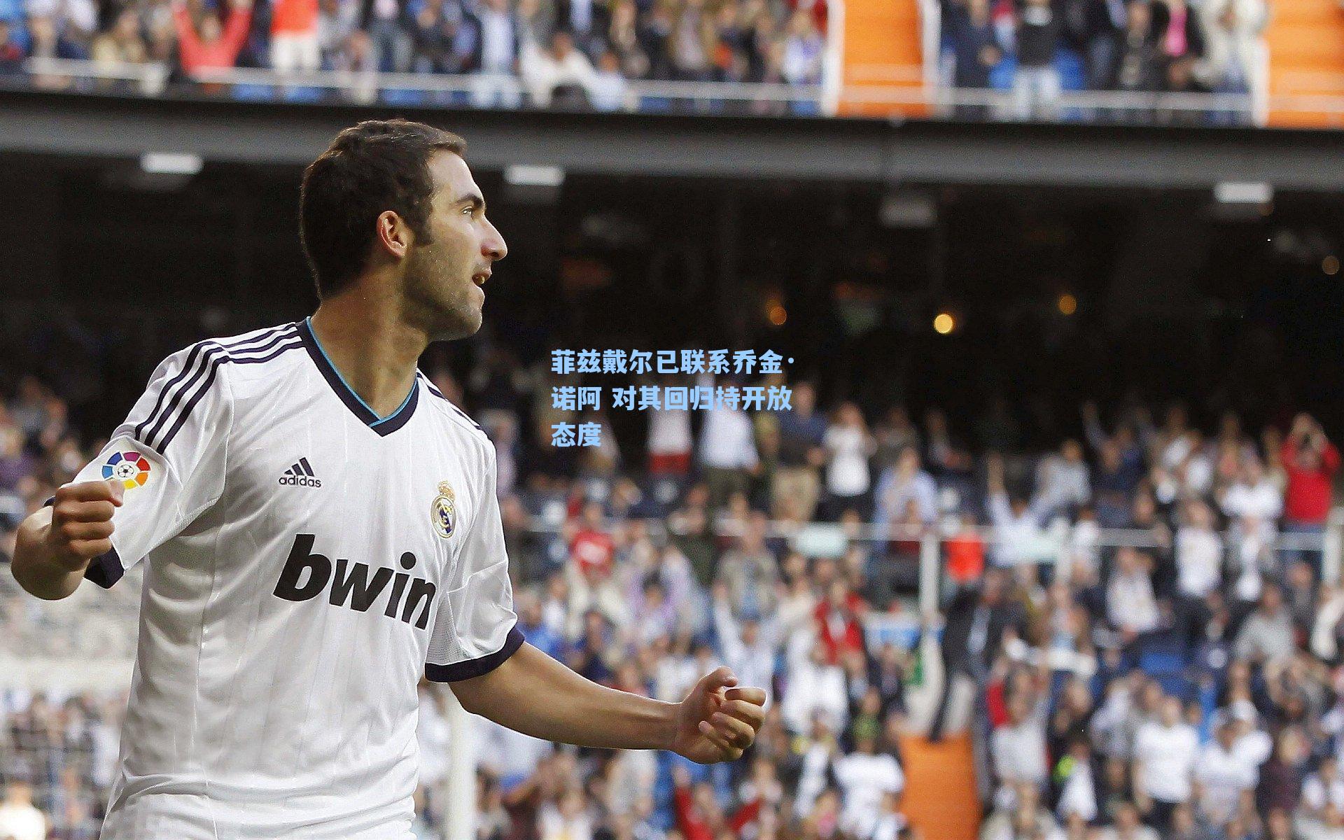 菲兹戴尔已联系乔金·诺阿 对其回归持开放态度