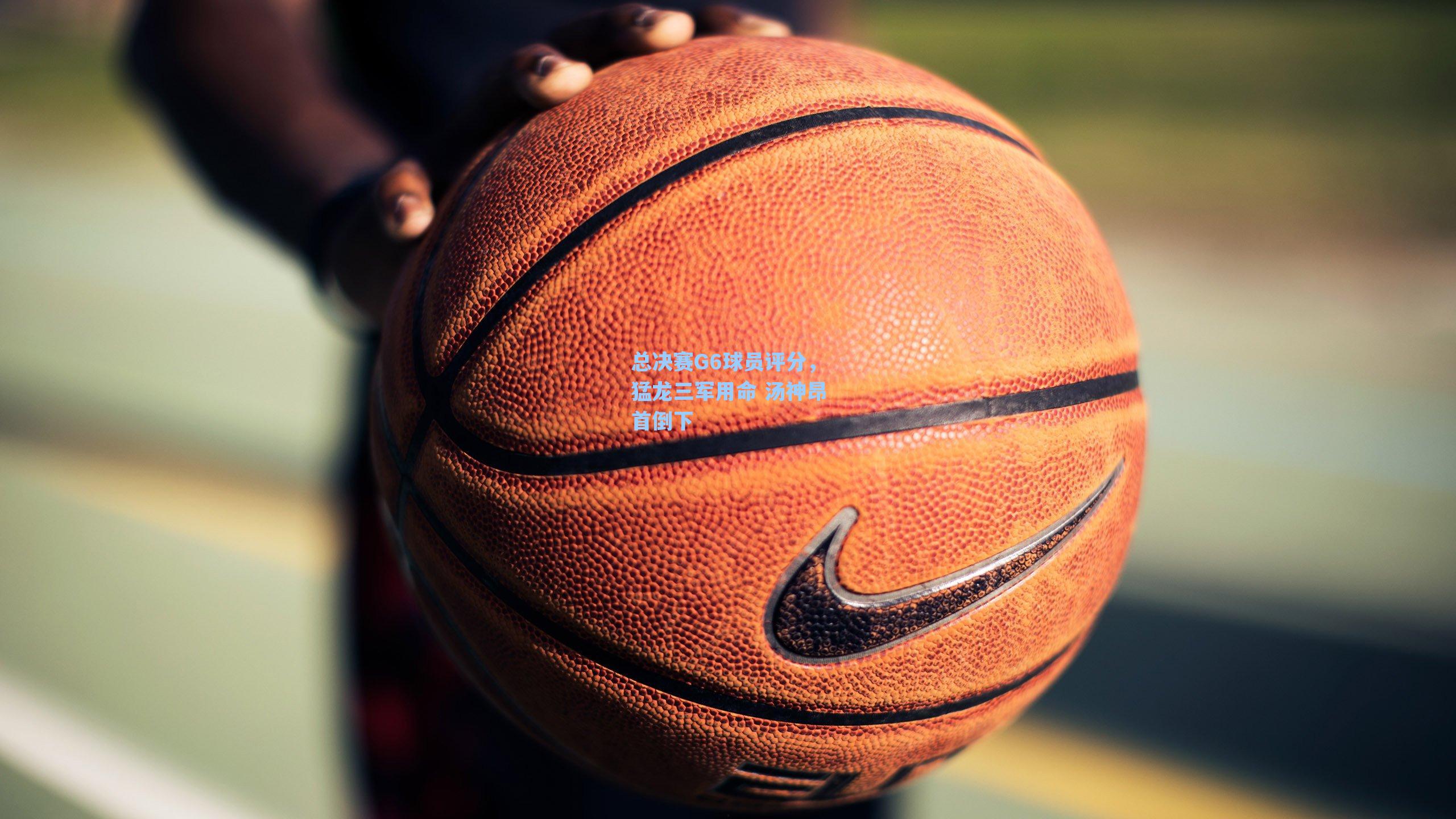 总决赛G6球员评分,猛龙三军用命 汤神昂首倒下