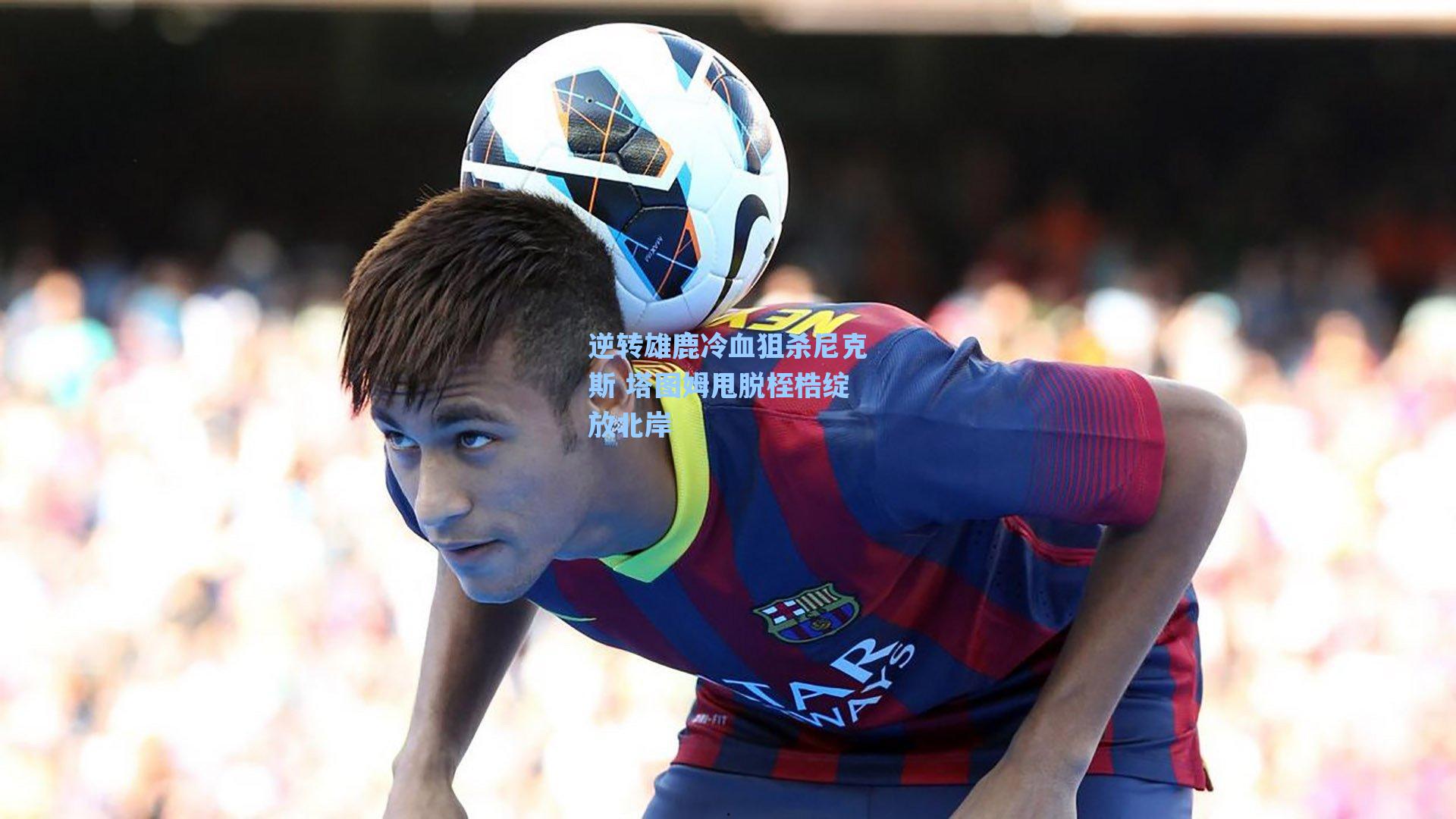 逆转雄鹿冷血狙杀尼克斯 塔图姆甩脱桎梏绽放北岸