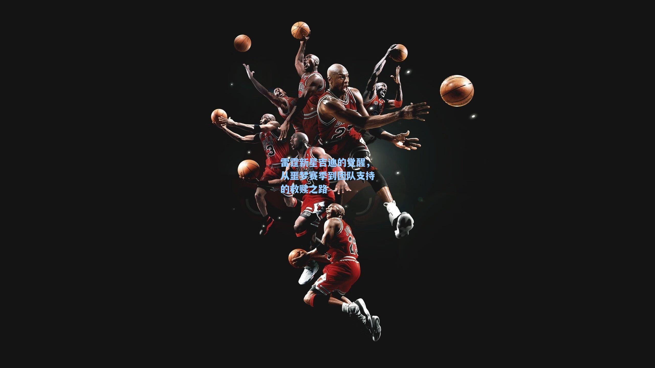 雷霆新星吉迪的觉醒,从噩梦赛季到团队支持的救赎之路