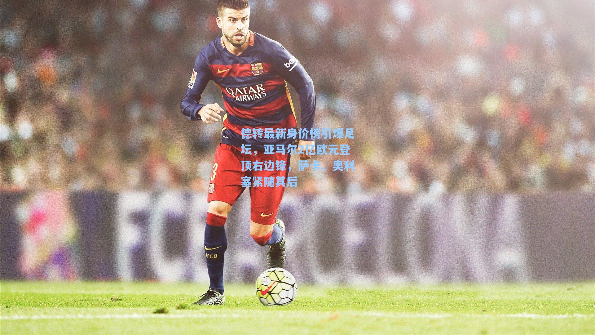 德转最新身价榜引爆足坛，亚马尔2亿欧元登顶右边锋，萨卡、奥利塞紧随其后