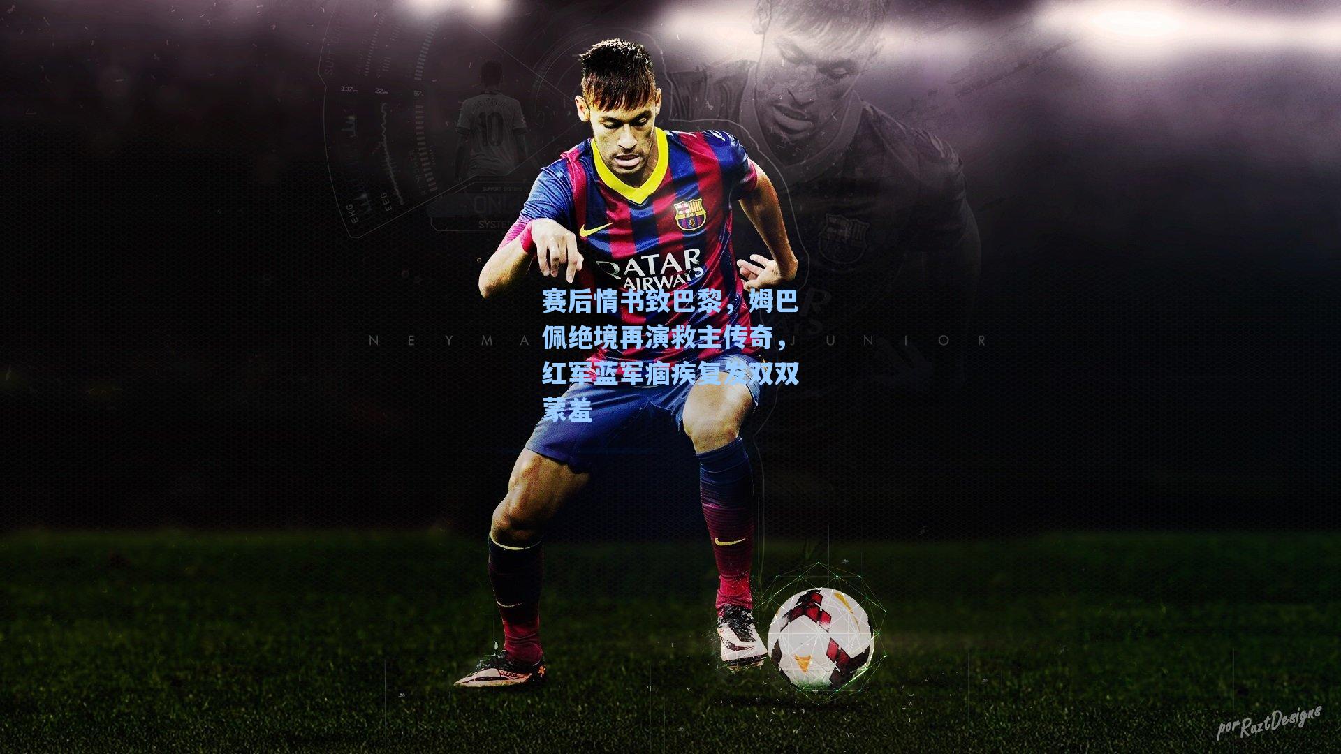 赛后情书致巴黎,姆巴佩绝境再演救主传奇,红军蓝军痼疾复发双双蒙羞