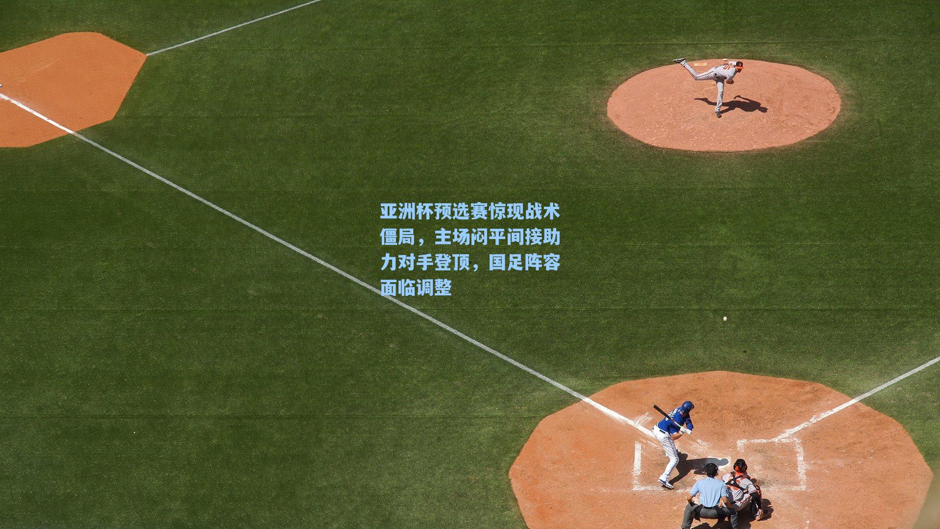 亚洲杯预选赛惊现战术僵局，主场闷平间接助力对手登顶，国足阵容面临调整