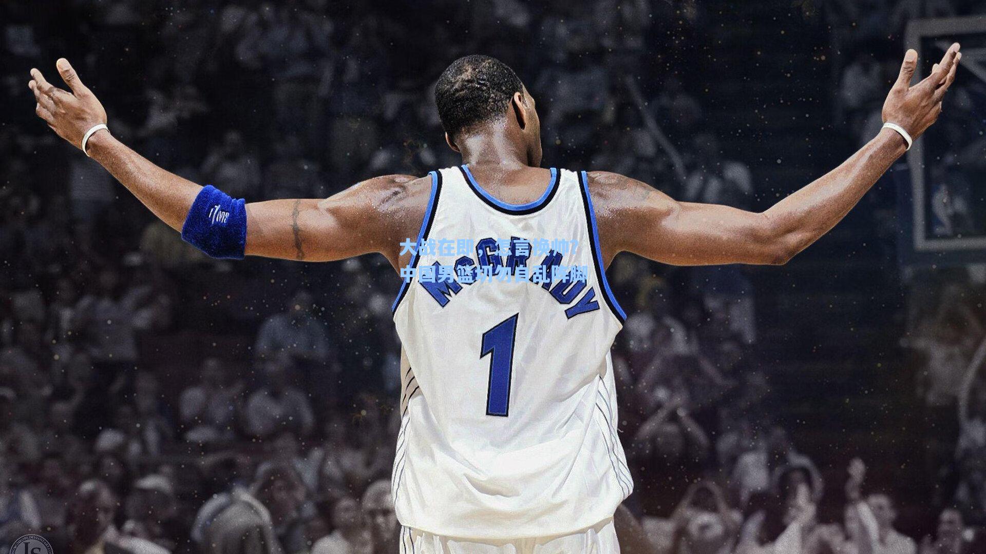 大战在即，怎言换帅？中国男篮切勿自乱阵脚