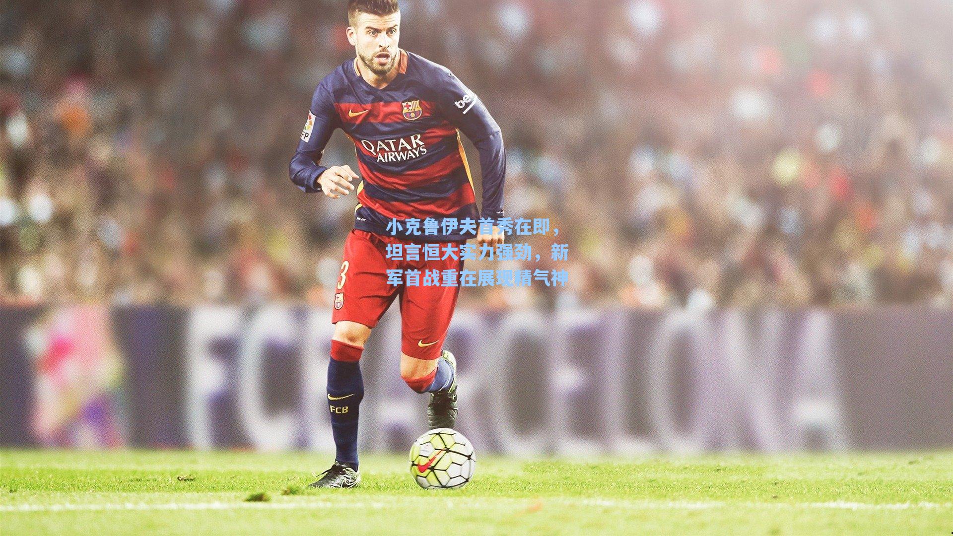 小克鲁伊夫首秀在即,坦言恒大实力强劲,新军首战重在展现精气神