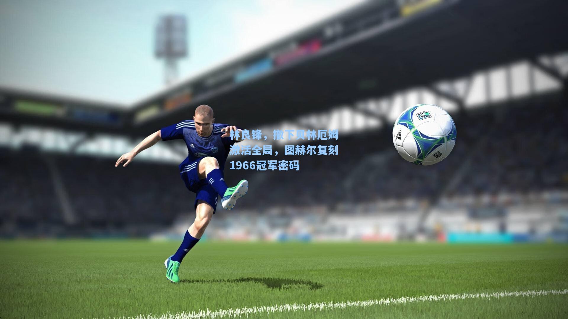 林良锋，撤下贝林厄姆激活全局，图赫尔复刻1966冠军密码
