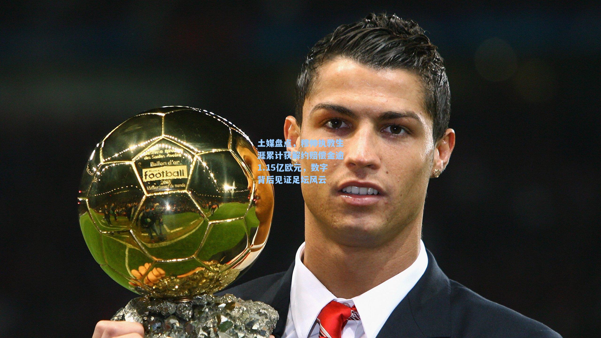 土媒盘点，穆帅执教生涯累计获解约赔偿金逾1.15亿欧元，数字背后见证足坛风云