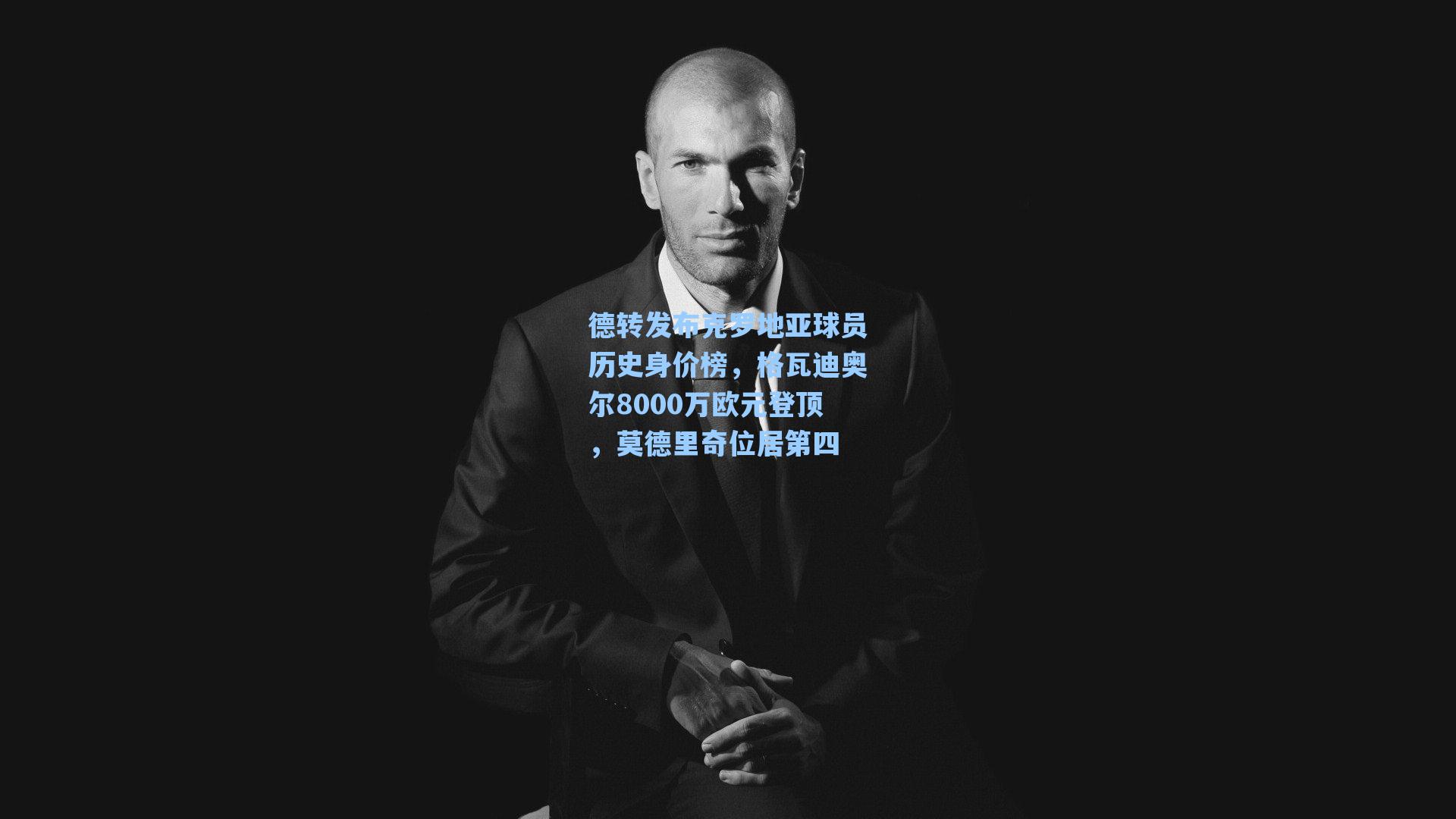 德转发布克罗地亚球员历史身价榜，格瓦迪奥尔8000万欧元登顶，莫德里奇位居第四